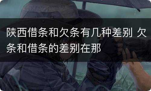 陕西借条和欠条有几种差别 欠条和借条的差别在那