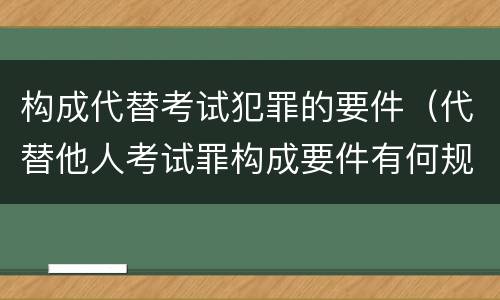 构成代替考试犯罪的要件（代替他人考试罪构成要件有何规定）