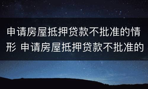 申请房屋抵押贷款不批准的情形 申请房屋抵押贷款不批准的情形是什么