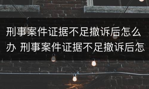 刑事案件证据不足撤诉后怎么办 刑事案件证据不足撤诉后怎么办理