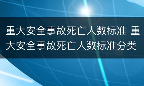 重大安全事故死亡人数标准 重大安全事故死亡人数标准分类