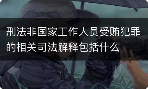 刑法非国家工作人员受贿犯罪的相关司法解释包括什么
