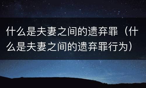 什么是夫妻之间的遗弃罪（什么是夫妻之间的遗弃罪行为）