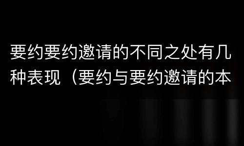 要约要约邀请的不同之处有几种表现（要约与要约邀请的本质区别主要包括）