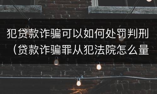 犯贷款诈骗可以如何处罚判刑（贷款诈骗罪从犯法院怎么量刑）