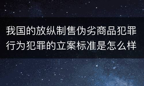 我国的放纵制售伪劣商品犯罪行为犯罪的立案标准是怎么样规定