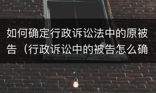 如何确定行政诉讼法中的原被告（行政诉讼中的被告怎么确定）