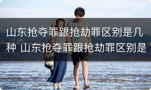 山东抢夺罪跟抢劫罪区别是几种 山东抢夺罪跟抢劫罪区别是几种情况