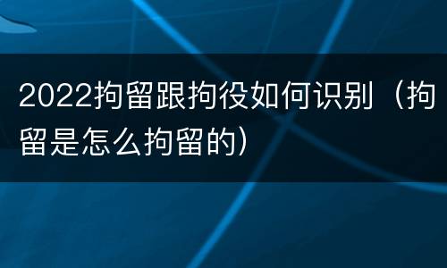 2022拘留跟拘役如何识别（拘留是怎么拘留的）