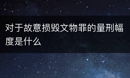 对于故意损毁文物罪的量刑幅度是什么