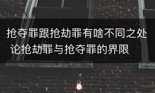 抢夺罪跟抢劫罪有啥不同之处 论抢劫罪与抢夺罪的界限