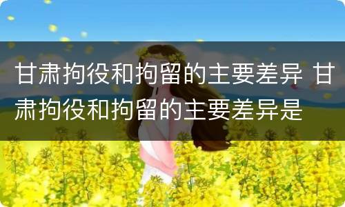 甘肃拘役和拘留的主要差异 甘肃拘役和拘留的主要差异是