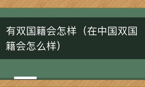 有双国籍会怎样（在中国双国籍会怎么样）