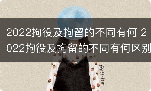 2022拘役及拘留的不同有何 2022拘役及拘留的不同有何区别