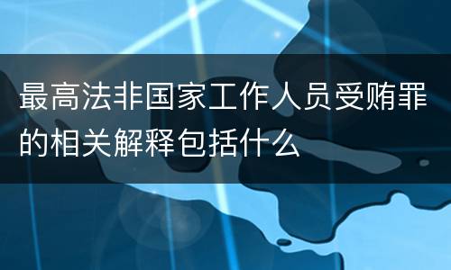 最高法非国家工作人员受贿罪的相关解释包括什么