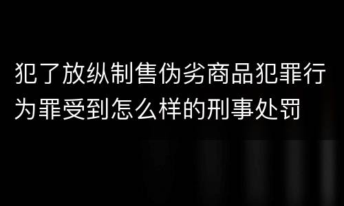 犯了放纵制售伪劣商品犯罪行为罪受到怎么样的刑事处罚