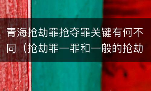 青海抢劫罪抢夺罪关键有何不同（抢劫罪一罪和一般的抢劫罪）