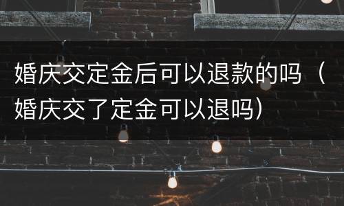 婚庆交定金后可以退款的吗（婚庆交了定金可以退吗）