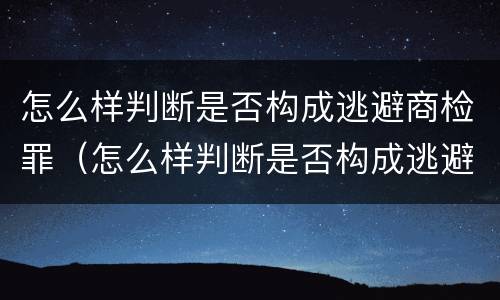 怎么样判断是否构成逃避商检罪（怎么样判断是否构成逃避商检罪的行为）
