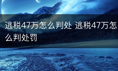 逃税47万怎么判处 逃税47万怎么判处罚