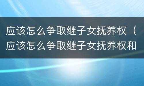 应该怎么争取继子女抚养权（应该怎么争取继子女抚养权和抚养权）