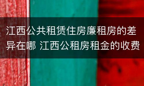江西公共租赁住房廉租房的差异在哪 江西公租房租金的收费标准