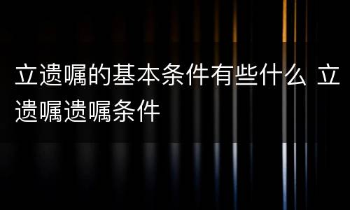 立遗嘱的基本条件有些什么 立遗嘱遗嘱条件