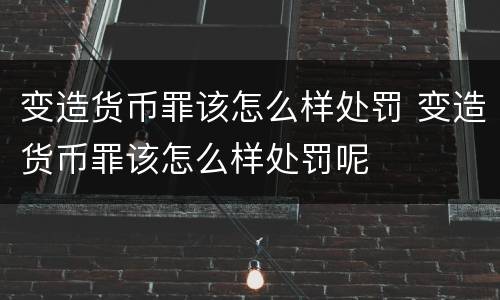 变造货币罪该怎么样处罚 变造货币罪该怎么样处罚呢