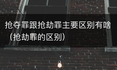 抢夺罪跟抢劫罪主要区别有啥（抢劫罪的区别）
