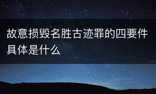故意损毁名胜古迹罪的四要件具体是什么