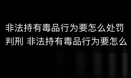 非法持有毒品行为要怎么处罚判刑 非法持有毒品行为要怎么处罚判刑的