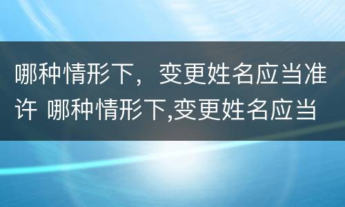 哪种情形下，变更姓名应当准许 哪种情形下,变更姓名应当准许同意