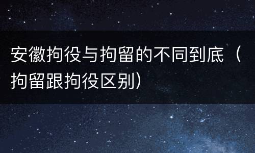 安徽拘役与拘留的不同到底（拘留跟拘役区别）
