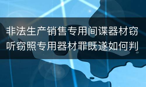 非法生产销售专用间谍器材窃听窃照专用器材罪既遂如何判刑
