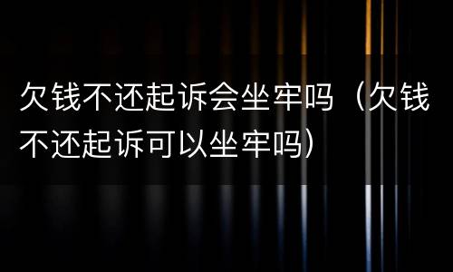 欠钱不还起诉会坐牢吗（欠钱不还起诉可以坐牢吗）