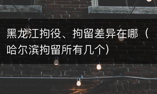 黑龙江拘役、拘留差异在哪（哈尔滨拘留所有几个）