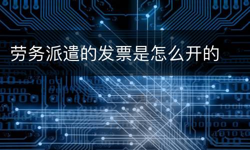 劳务派遣的发票是怎么开的