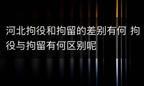 河北拘役和拘留的差别有何 拘役与拘留有何区别呢