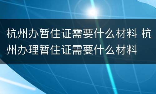 杭州办暂住证需要什么材料 杭州办理暂住证需要什么材料