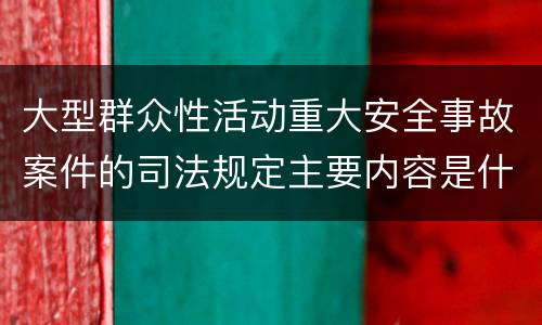 大型群众性活动重大安全事故案件的司法规定主要内容是什么