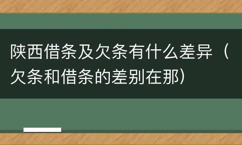 陕西借条及欠条有什么差异（欠条和借条的差别在那）