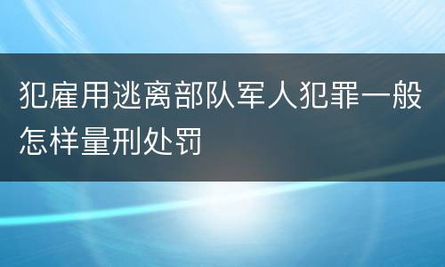 犯雇用逃离部队军人犯罪一般怎样量刑处罚