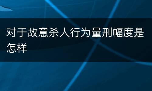 对于故意杀人行为量刑幅度是怎样