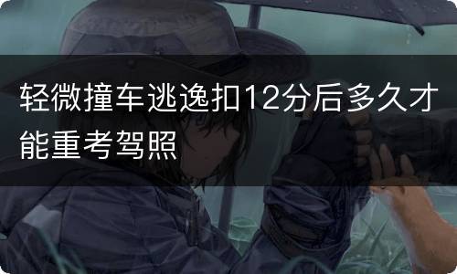 轻微撞车逃逸扣12分后多久才能重考驾照