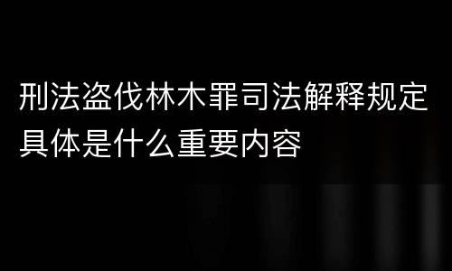 刑法盗伐林木罪司法解释规定具体是什么重要内容