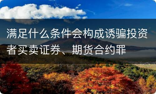 满足什么条件会构成诱骗投资者买卖证券、期货合约罪