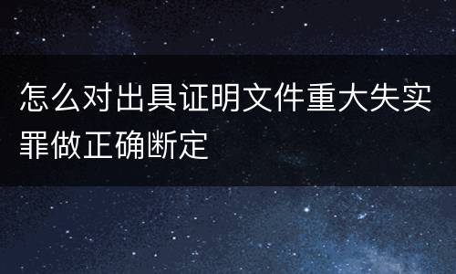 怎么对出具证明文件重大失实罪做正确断定