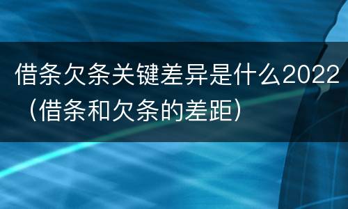 借条欠条关键差异是什么2022（借条和欠条的差距）