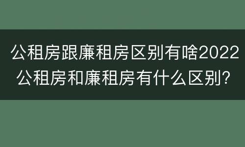 公租房跟廉租房区别有啥2022 公租房和廉租房有什么区别?2019年的