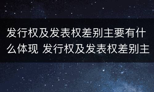 发行权及发表权差别主要有什么体现 发行权及发表权差别主要有什么体现和影响